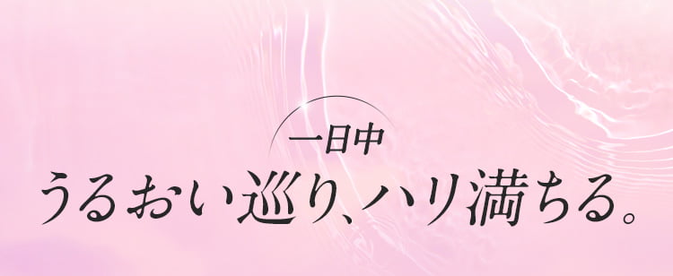 一日中うるおい巡り、ハリ満ちる
